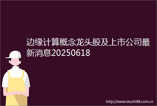 边缘计算概念龙头股及上市公司最新消息20250618
