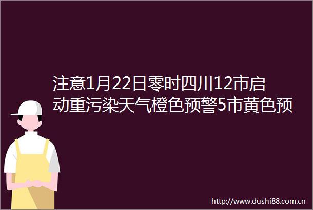 注意1月22日零时四川12市启动重污染天气橙色预警5市黄色预警