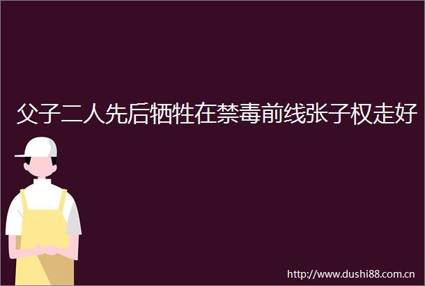 父子二人先后牺牲在禁毒前线张子权走好