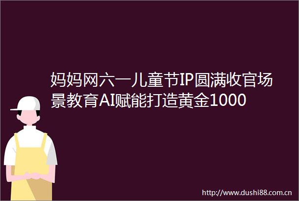 妈妈网六一儿童节IP圆满收官场景教育AI赋能打造黄金1000天育儿方案