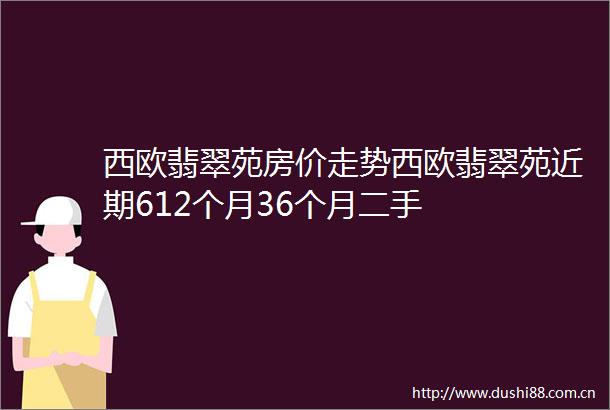 西欧翡翠苑房价走势西欧翡翠苑近期612个月36个月二手
