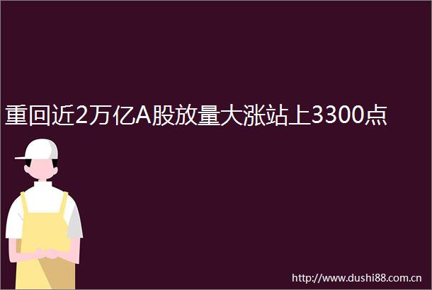 重回近2万亿A股放量大涨站上3300点