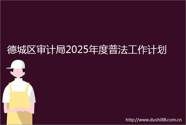 德城区审计局2025年度普法工作计划