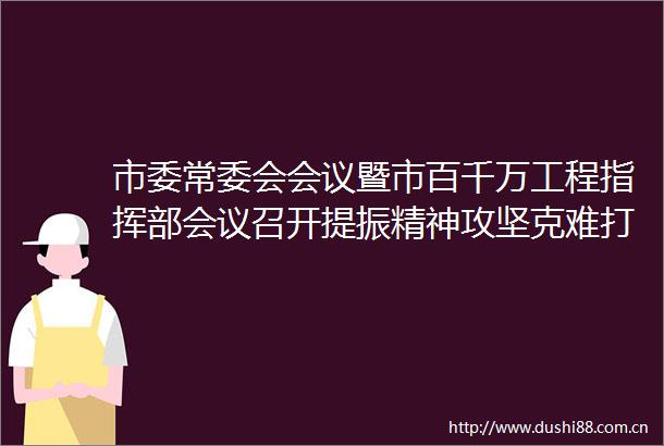 市委常委会会议暨市百千万工程指挥部会议召开提振精神攻坚克难打好打赢百千万工程三年初见成效翻身仗卢荣春主持会议