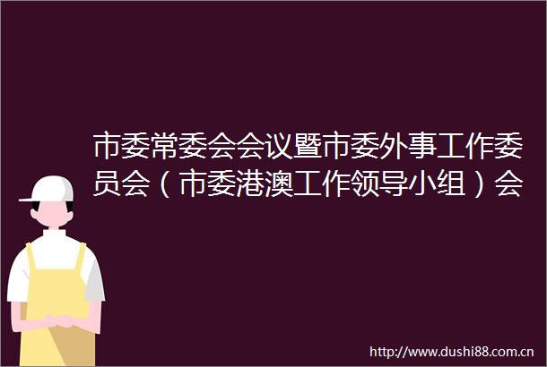 市委常委会会议暨市委外事工作委员会（市委港澳工作小组）会议召开