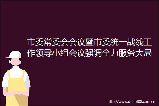 市委常委会会议暨市委统一战线工作小组会议强调全力服务大局持续提升质效不断开创新时代六安统战工作新局面