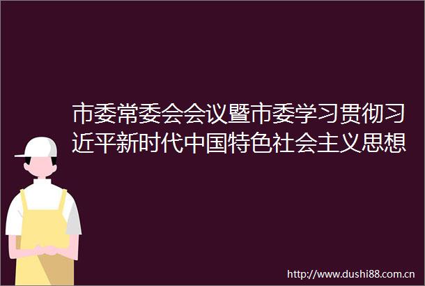 市委常委会会议暨市委学习贯彻新时代特色社会主义思想主题教育小组第三次会议召开包钢主持
