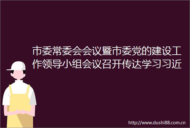 市委常委会会议暨市委党的建设工作小组会议召开传达学习总书记重要讲话重要指示精神研究党纪学习教育等工作