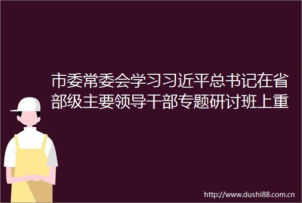 市委常委会学习总书记在省部级主要专题研讨班上重要讲话精神韩立明主持