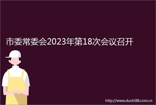 市委常委会2023年第18次会议召开
