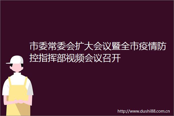 市委常委会扩大会议暨全市疫情防控指挥部视频会议召开
