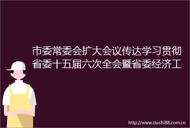市委常委会扩大会议传达学习贯彻省委十五届六次全会暨省委经济工作会议和绍兴市委常委会扩大会议精神