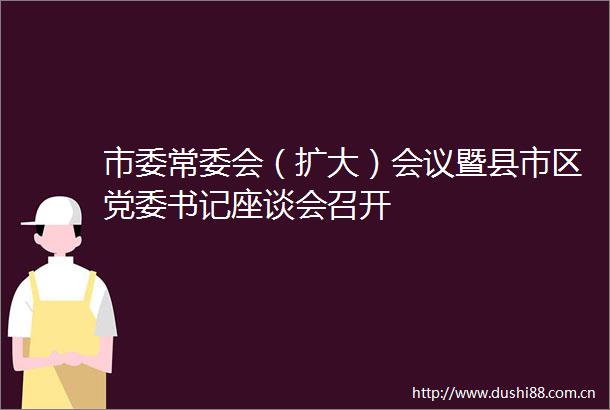 市委常委会（扩大）会议暨县市区党委书记座谈会召开