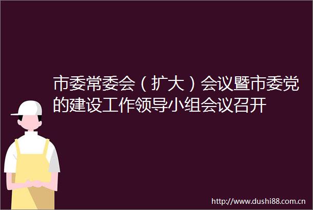 市委常委会（扩大）会议暨市委党的建设工作小组会议召开