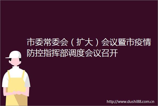 市委常委会（扩大）会议暨市疫情防控指挥部调度会议召开
