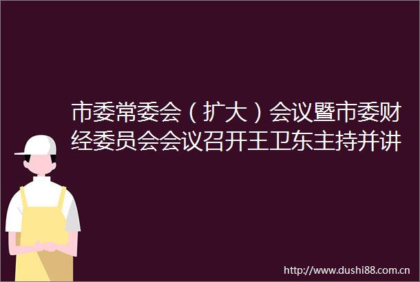 市委常委会（扩大）会议暨市委财经委员会会议召开王卫东主持并讲话石建平作工作安排