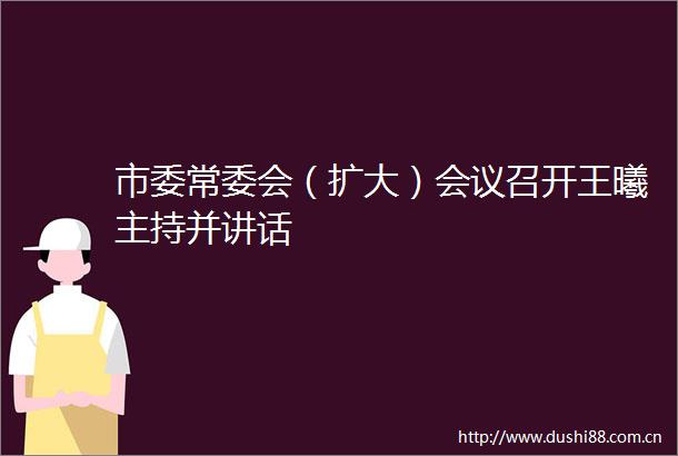 市委常委会（扩大）会议召开王曦主持并讲话