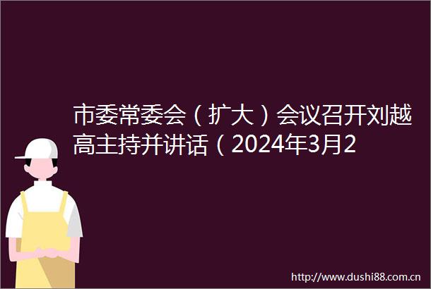 市委常委会（扩大）会议召开刘越高主持并讲话（2024年3月25日）