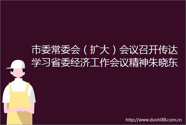 市委常委会（扩大）会议召开传达学习省委经济工作会议精神朱晓东主持并讲话李建国作传达王珍范建民出席