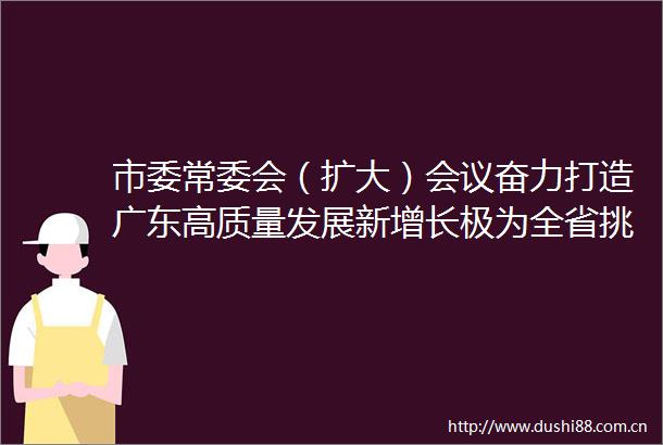 市委常委会（扩大）会议奋力打造广东高质量发展新增长极为全省挑大梁作贡献当支撑