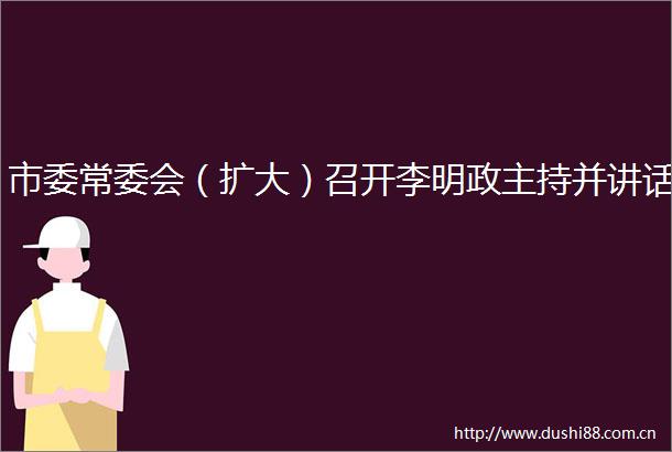 市委常委会（扩大）召开李明政主持并讲话
