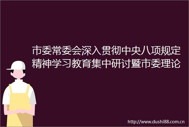 市委常委会深入贯彻中央八项规定精神学习教育集中研讨暨市委理论学习中心组2025年第2次专题学习会举行