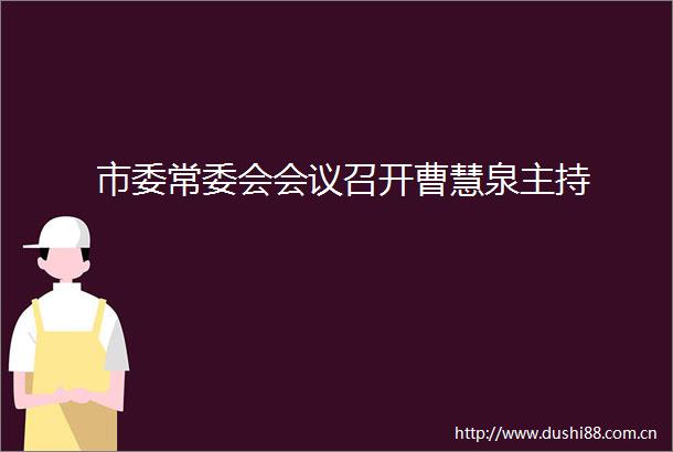市委常委会会议召开曹慧泉主持