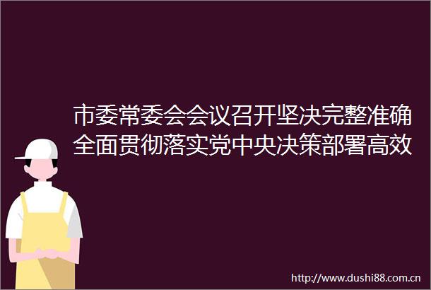 市委常委会会议召开坚决完整准确全面贯彻落实党中央决策部署高效统筹疫情防控和经济社会发展陈岸明主持并讲话