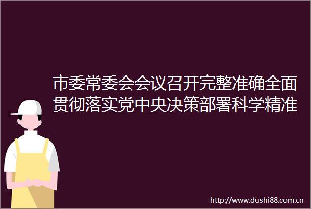 市委常委会会议召开完整准确全面贯彻落实党中央决策部署科学精准高效坚决打赢疫情防控这场硬仗