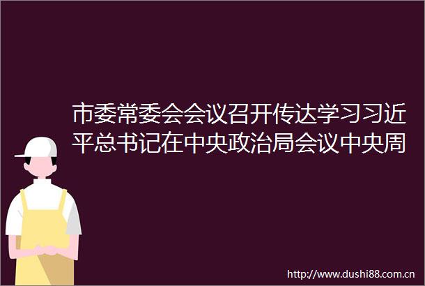 市委常委会会议召开传达学习总书记在中央局会议中央周边工作会议上和参加首都义务植树活动时的重要讲话精神等