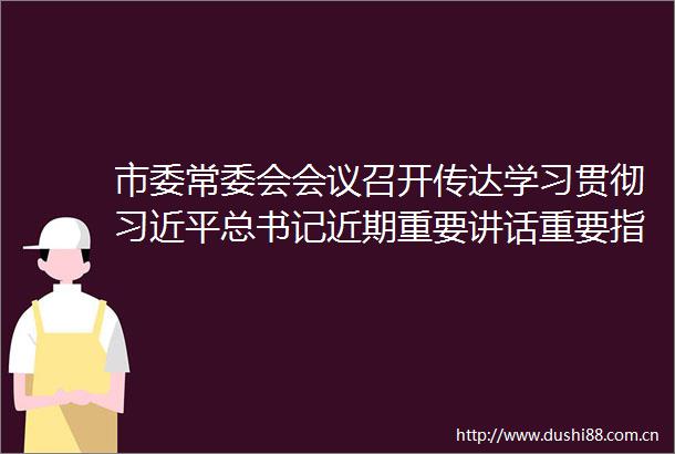 市委常委会会议召开传达学习贯彻总书记近期重要讲话重要指示精神等