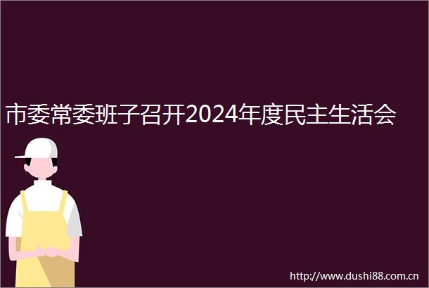 市委常委班子召开2024年度民主生活会
