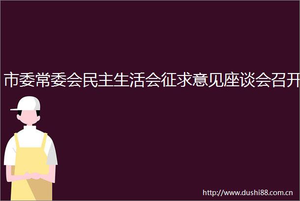 市委常委会民主生活会征求意见座谈会召开