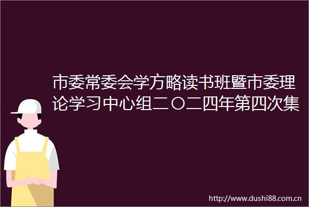 市委常委会学方略读书班暨市委理论学习中心组二〇二四年第四次集体学习会召开