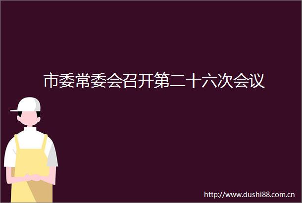 市委常委会召开第二十六次会议