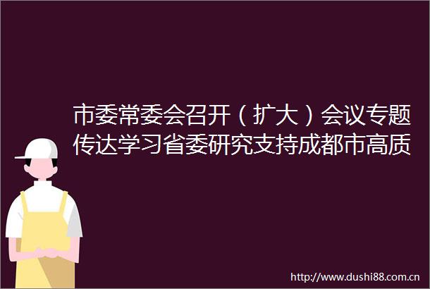 市委常委会召开（扩大）会议专题传达学习省委研究支持成都市高质量发展专题会议精神研究部署贯彻落实举措