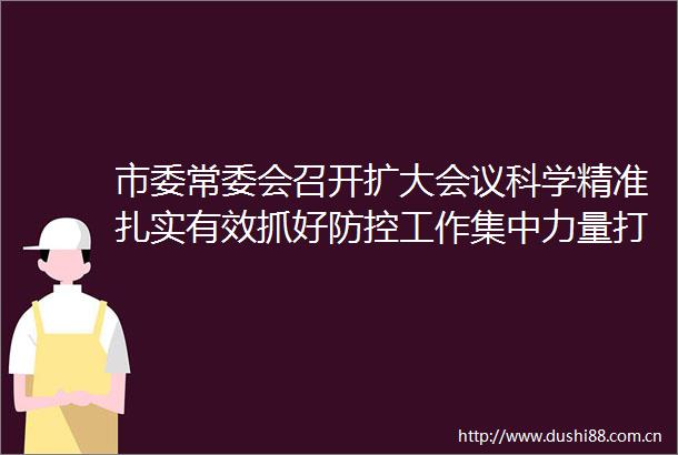 市委常委会召开扩大会议科学精准扎实有效抓好防控工作集中力量打好打赢疫情歼灭战陈敏尔主持并讲话