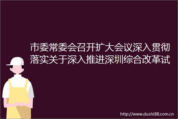 市委常委会召开扩大会议深入贯彻落实关于深入推进深圳综合改革试点深化改革创新扩大开放的意见