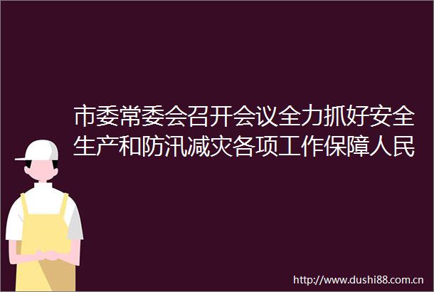市委常委会召开会议全力抓好安全生产和防汛减灾各项工作保障群众生命财产安全和社会大局稳定
