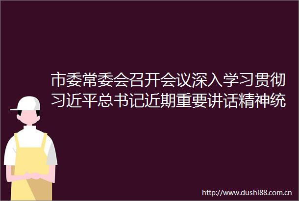 市委常委会召开会议深入学习贯彻总书记近期重要讲话精神统筹抓好各项重点工作努力完成全年目标任务赵旭辉主持并讲话