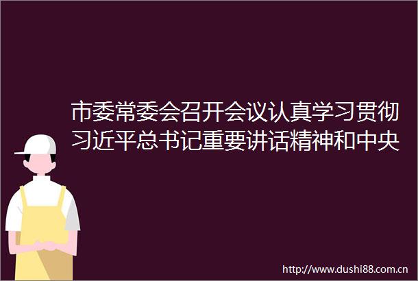 市委常委会召开会议认真学习贯彻总书记重要讲话精神和中央有关会议精神研究推进民营经济高质量发展和组织老工作
