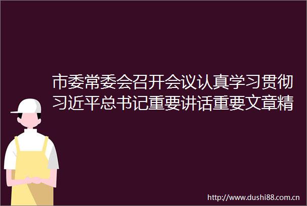 市委常委会召开会议认真学习贯彻总书记重要讲话重要文章精神研究部署建设教育强市和学习教育指导督导等工作