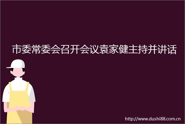 市委常委会召开会议袁家健主持并讲话