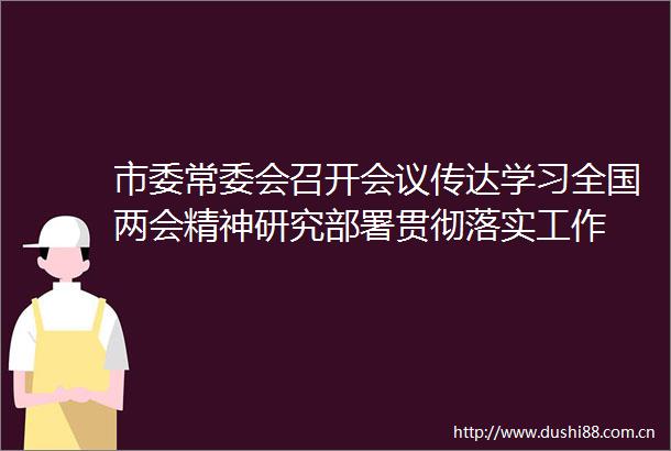 市委常委会召开会议传达学习全国两会精神研究部署贯彻落实工作