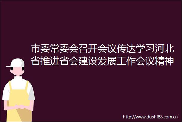 市委常委会召开会议传达学习河北省推进省会建设发展工作会议精神