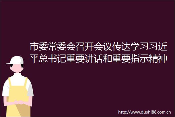 市委常委会召开会议传达学习总书记重要讲话和重要指示精神研究贯彻落实意见
