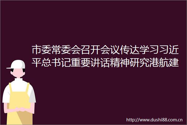 市委常委会召开会议传达学习总书记重要讲话精神研究港航建设安全生产优化营商环境等工作张建慧主持并讲话