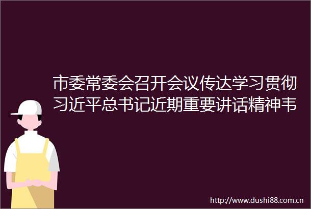 市委常委会召开会议传达学习贯彻总书记近期重要讲话精神韦韬主持