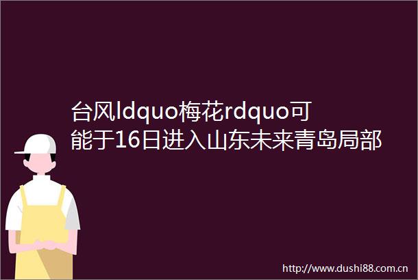 台风ldquo梅花rdquo可能于16日进入山东未来青岛局部或有暴雨具体天气rarr