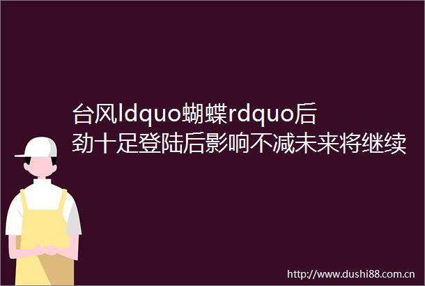 台风ldquo蝴蝶rdquo后劲十足登陆后影响不减未来将继续北上制造暴雨大暴雨